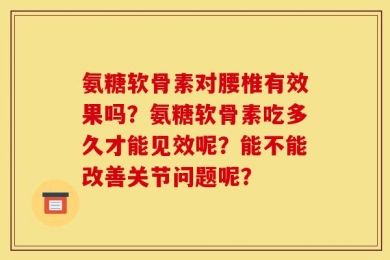 氨糖软骨素对腰椎有效果吗？氨糖软骨素吃多久才能见效呢？能不能改善关节问题呢？