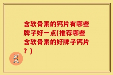 含软骨素的钙片有哪些牌子好一点(推荐哪些含软骨素的好牌子钙片？)