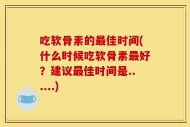 吃软骨素的最佳时间(什么时候吃软骨素最好？建议最佳时间是......)