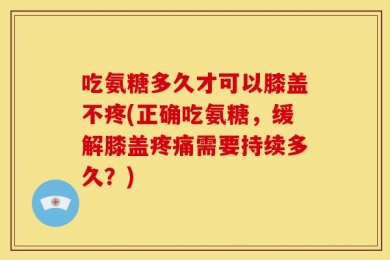 吃氨糖多久才可以膝盖不疼(正确吃氨糖，缓解膝盖疼痛需要持续多久？)