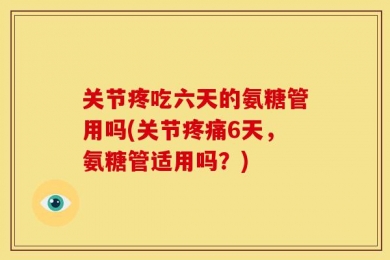 关节疼吃六天的氨糖管用吗(关节疼痛6天，氨糖管适用吗？)