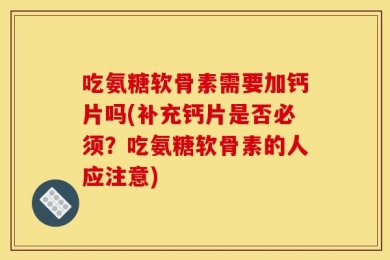吃氨糖软骨素需要加钙片吗(补充钙片是否必须？吃氨糖软骨素的人应注意)