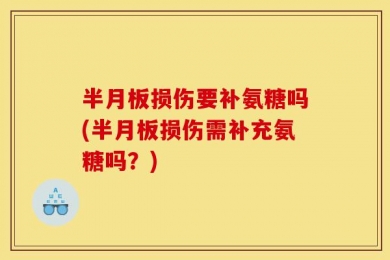 半月板损伤要补氨糖吗(半月板损伤需补充氨糖吗？)