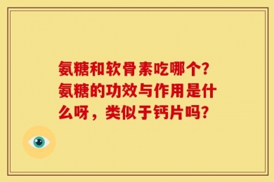 氨糖和软骨素吃哪个？氨糖的功效与作用是什么呀，类似于钙片吗？