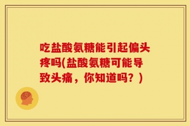 吃盐酸氨糖能引起偏头疼吗(盐酸氨糖可能导致头痛，你知道吗？)