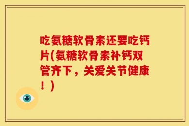 吃氨糖软骨素还要吃钙片(氨糖软骨素补钙双管齐下，关爱关节健康！)