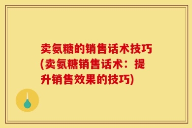 卖氨糖的销售话术技巧(卖氨糖销售话术：提升销售效果的技巧)