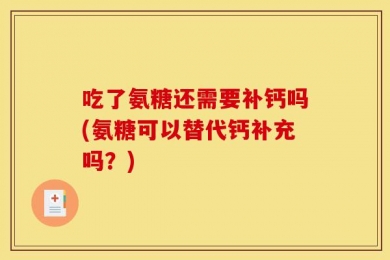 吃了氨糖还需要补钙吗(氨糖可以替代钙补充吗？)