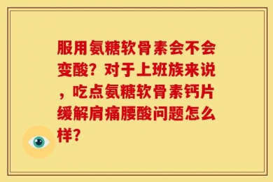 服用氨糖软骨素会不会变酸？对于上班族来说，吃点氨糖软骨素钙片缓解肩痛腰酸问题怎么样？