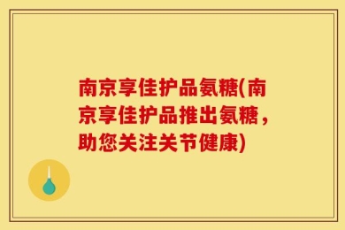 南京享佳护品氨糖(南京享佳护品推出氨糖，助您关注关节健康)