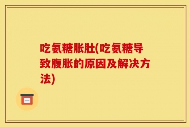 吃氨糖胀肚(吃氨糖导致腹胀的原因及解决方法)