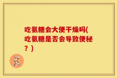 吃氨糖会大便干燥吗(吃氨糖是否会导致便秘？)