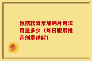 氨糖软骨素加钙片用法用量多少（每日服用推荐剂量详解）
