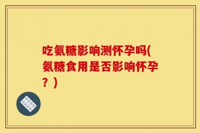 吃氨糖影响测怀孕吗(氨糖食用是否影响怀孕？)
