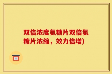 双倍浓度氨糖片双倍氨糖片浓缩，效力倍增)