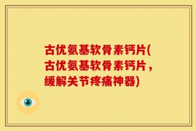 古优氨基软骨素钙片(古优氨基软骨素钙片，缓解关节疼痛神器)