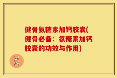 健骨氨糖素加钙胶囊(健骨必备：氨糖素加钙胶囊的功效与作用)