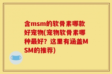含msm的软骨素哪款好宠物(宠物软骨素哪种最好？这里有涵盖MSM的推荐)