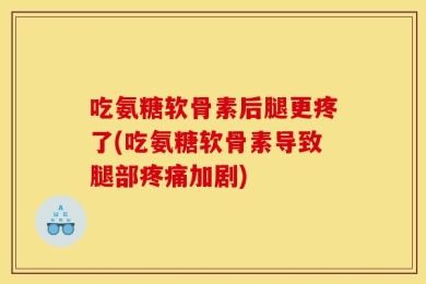 吃氨糖软骨素后腿更疼了(吃氨糖软骨素导致腿部疼痛加剧)