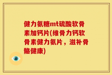 健力氨糖mt硫酸软骨素加钙片(维骨力钙软骨素健力氨片，滋补骨骼健康)