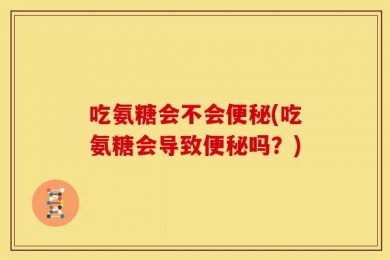 吃氨糖会不会便秘(吃氨糖会导致便秘吗？)