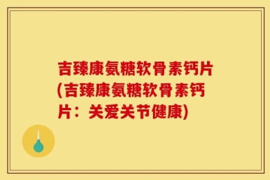 吉臻康氨糖软骨素钙片(吉臻康氨糖软骨素钙片：关爱关节健康)