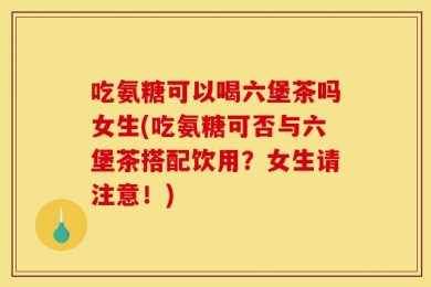 吃氨糖可以喝六堡茶吗女生(吃氨糖可否与六堡茶搭配饮用？女生请注意！)