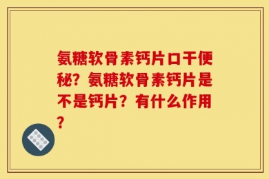 氨糖软骨素钙片口干便秘？氨糖软骨素钙片是不是钙片？有什么作用？