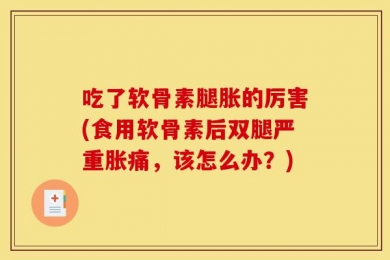 吃了软骨素腿胀的厉害(食用软骨素后双腿严重胀痛，该怎么办？)