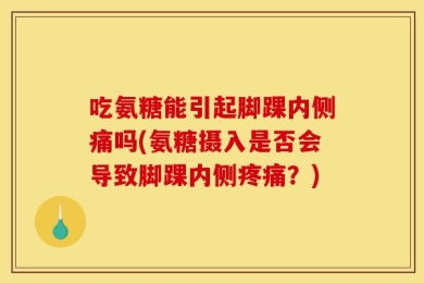 吃氨糖能引起脚踝内侧痛吗(氨糖摄入是否会导致脚踝内侧疼痛？)