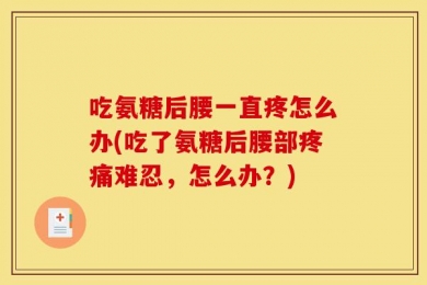 吃氨糖后腰一直疼怎么办(吃了氨糖后腰部疼痛难忍，怎么办？)