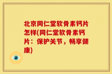北京同仁堂软骨素钙片怎样(同仁堂软骨素钙片：保护关节，畅享健康)