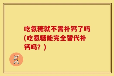 吃氨糖就不需补钙了吗(吃氨糖能完全替代补钙吗？)
