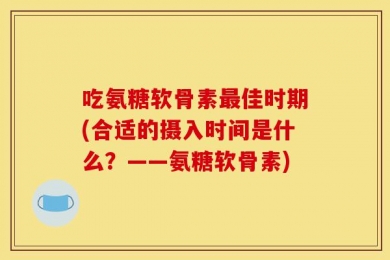 吃氨糖软骨素最佳时期(合适的摄入时间是什么？——氨糖软骨素)