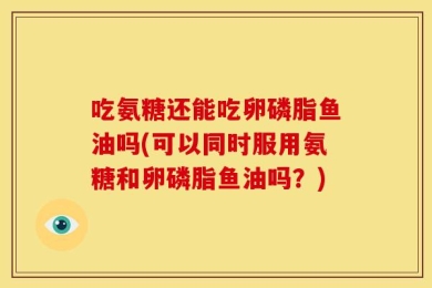 吃氨糖还能吃卵磷脂鱼油吗(可以同时服用氨糖和卵磷脂鱼油吗？)