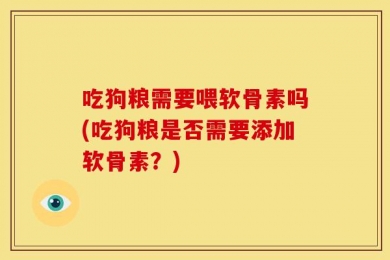 吃狗粮需要喂软骨素吗(吃狗粮是否需要添加软骨素？)
