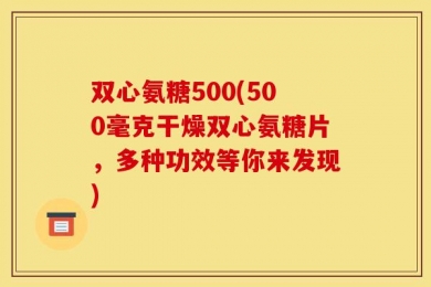 双心氨糖500(500毫克干燥双心氨糖片，多种功效等你来发现)