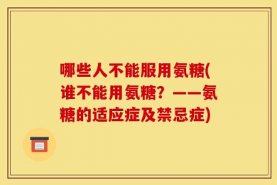 哪些人不能服用氨糖(谁不能用氨糖？——氨糖的适应症及禁忌症)
