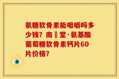 氨糖软骨素能咀嚼吗多少钱？南雲堂·氨基酸葡萄糖软骨素钙片60片价格？