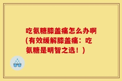 吃氨糖膝盖痛怎么办啊(有效缓解膝盖痛：吃氨糖是明智之选！)