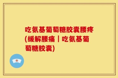 吃氨基葡萄糖胶囊腰疼(缓解腰痛｜吃氨基葡萄糖胶囊)