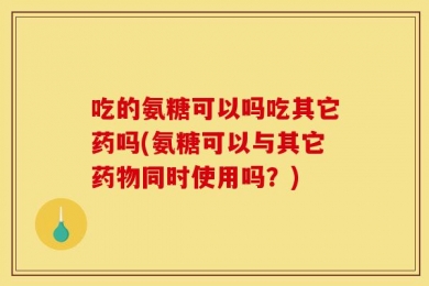 吃的氨糖可以吗吃其它药吗(氨糖可以与其它药物同时使用吗？)