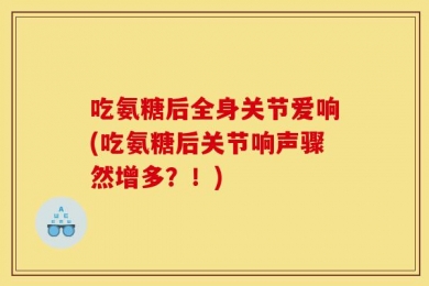 吃氨糖后全身关节爱响(吃氨糖后关节响声骤然增多？！)