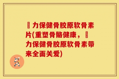 傦力保健骨胶原软骨素片(重塑骨骼健康，傦力保健骨胶原软骨素带来全面关爱)