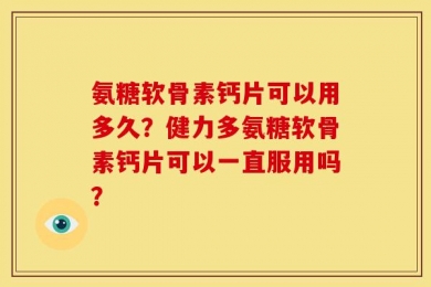 氨糖软骨素钙片可以用多久？健力多氨糖软骨素钙片可以一直服用吗？