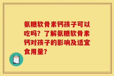 氨糖软骨素钙孩子可以吃吗？了解氨糖软骨素钙对孩子的影响及适宜食用量？