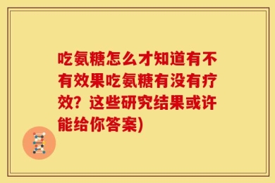 吃氨糖怎么才知道有不有效果吃氨糖有没有疗效？这些研究结果或许能给你答案)