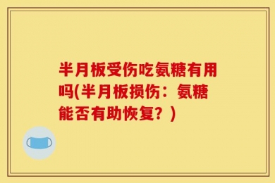 半月板受伤吃氨糖有用吗(半月板损伤：氨糖能否有助恢复？)