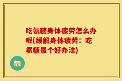 吃氨糖身体疲劳怎么办呢(缓解身体疲劳：吃氨糖是个好办法)