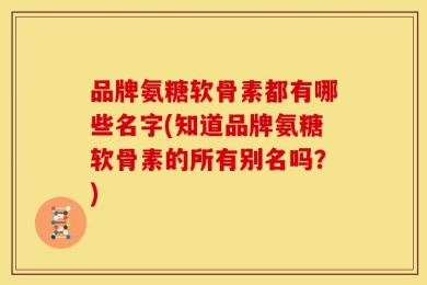 品牌氨糖软骨素都有哪些名字(知道品牌氨糖软骨素的所有别名吗？)